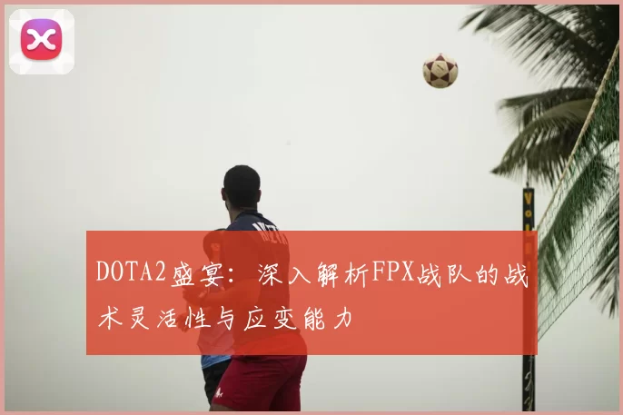 DOTA2盛宴：深入解析FPX战队的战术灵活性与应变能力
