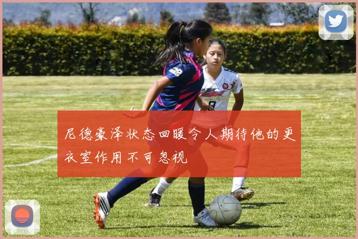 尼德豪泽状态回暖令人期待他的更衣室作用不可忽视
