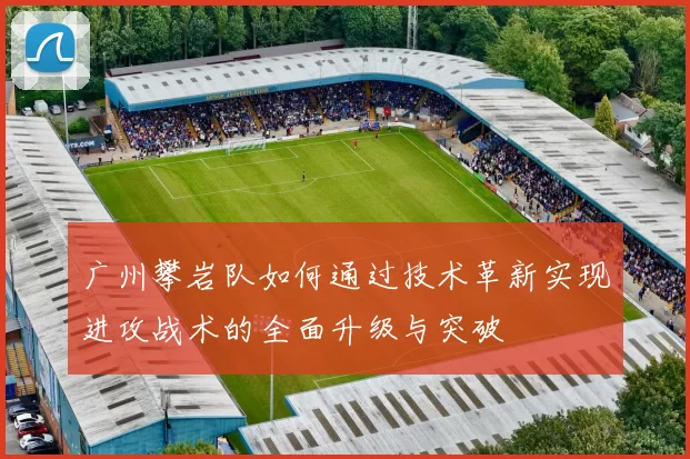广州攀岩队如何通过技术革新实现进攻战术的全面升级与突破