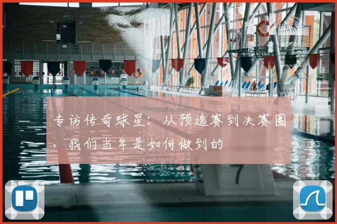 专访传奇球星：从预选赛到决赛圈，我们当年是如何做到的