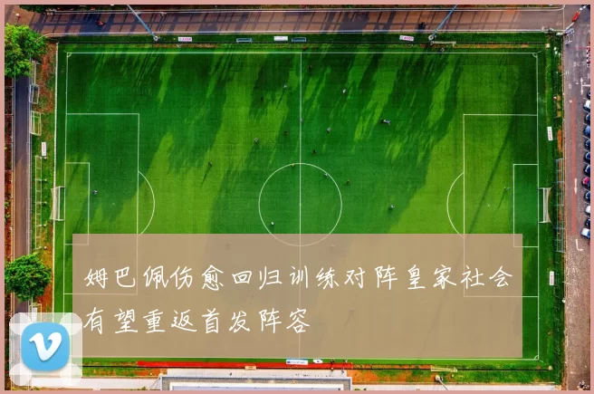 姆巴佩伤愈回归训练对阵皇家社会有望重返首发阵容
