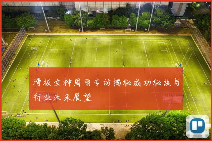滑板女神周丽专访揭秘成功秘诀与行业未来展望