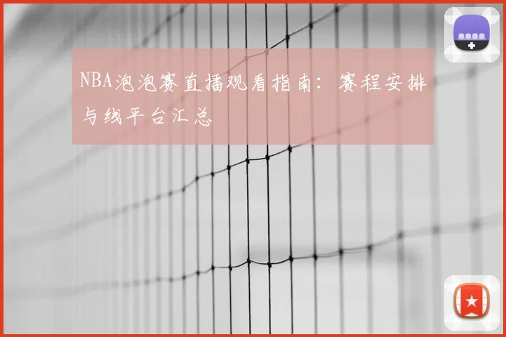 NBA泡泡赛直播观看指南:赛程安排与线平台汇总