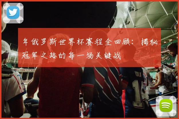 年俄罗斯世界杯赛程全回顾：揭秘冠军之路的每一场关键战