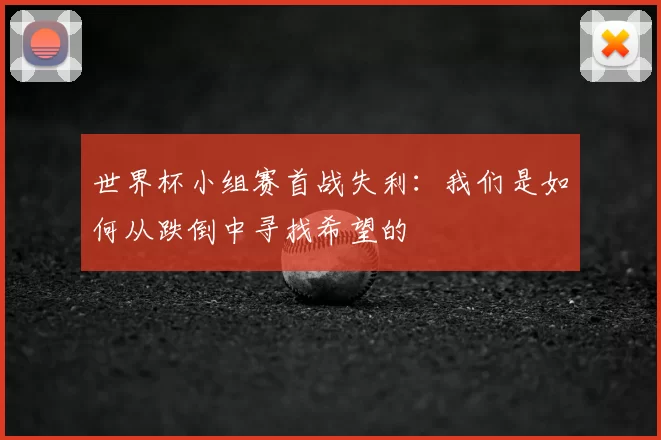 世界杯小组赛首战失利:我们是如何从跌倒中寻找希望的