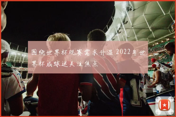围绕世界杯观赛需求升温 2022年世界杯成球迷关注焦点