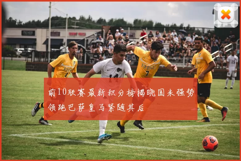 前10联赛最新积分榜揭晓国米强势领跑巴萨皇马紧随其后