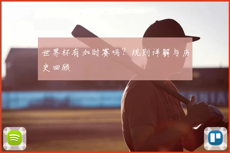 世界杯有加时赛吗？规则详解与历史回顾