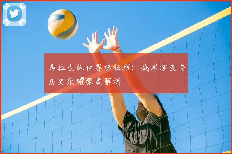 乌拉圭队世界杯征程：战术演变与历史荣耀深度解析