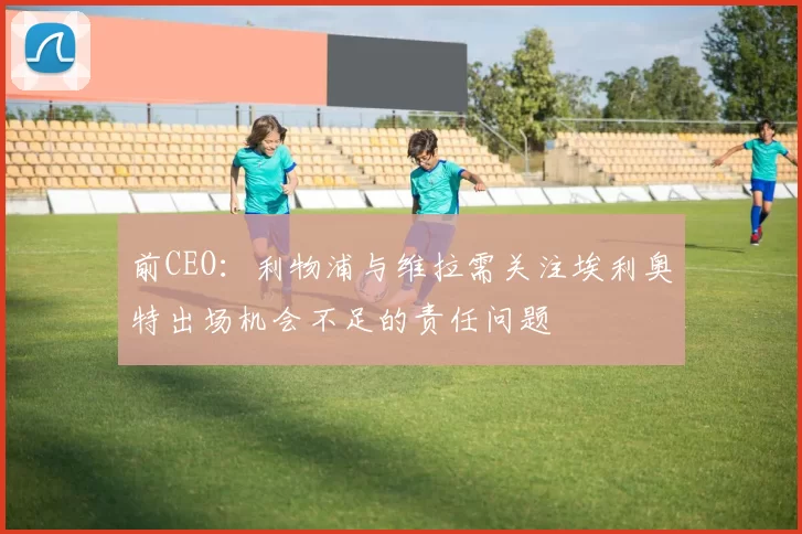 前CEO:利物浦与维拉需关注埃利奥特出场机会不足的责任问题
