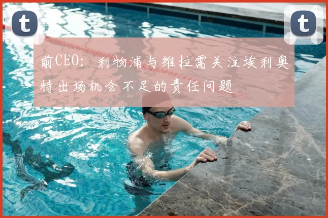 前CEO:利物浦与维拉需关注埃利奥特出场机会不足的责任问题