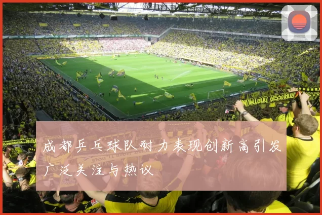 成都乒乓球队耐力表现创新高引发广泛关注与热议