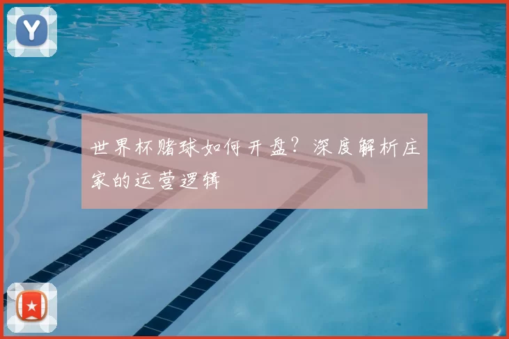 世界杯赌球如何开盘?深度解析庄家的运营逻辑