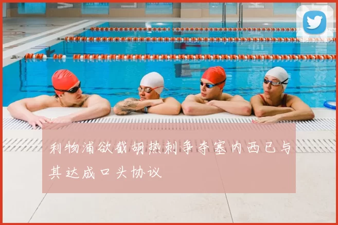 利物浦欲截胡热刺争夺塞内西已与其达成口头协议