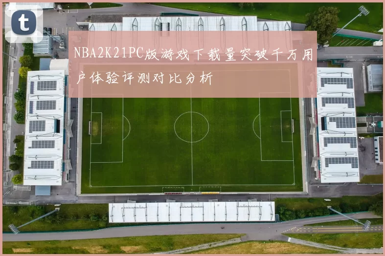 NBA2K21PC版游戏下载量突破千万用户体验评测对比分析