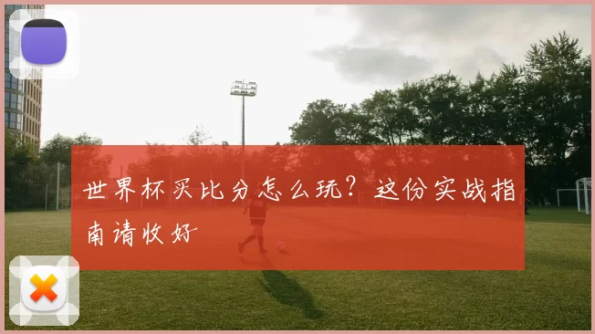 世界杯买比分怎么玩？这份实战指南请收好