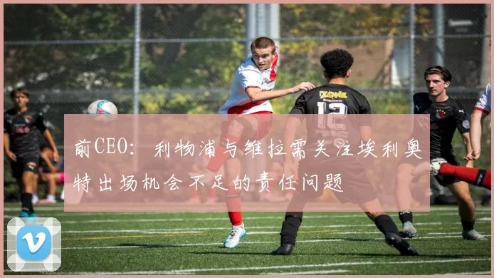 前CEO：利物浦与维拉需关注埃利奥特出场机会不足的责任问题