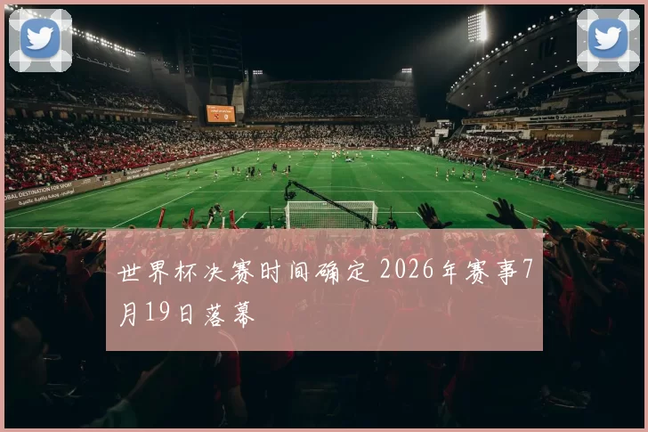 世界杯决赛时间确定 2026年赛事7月19日落幕