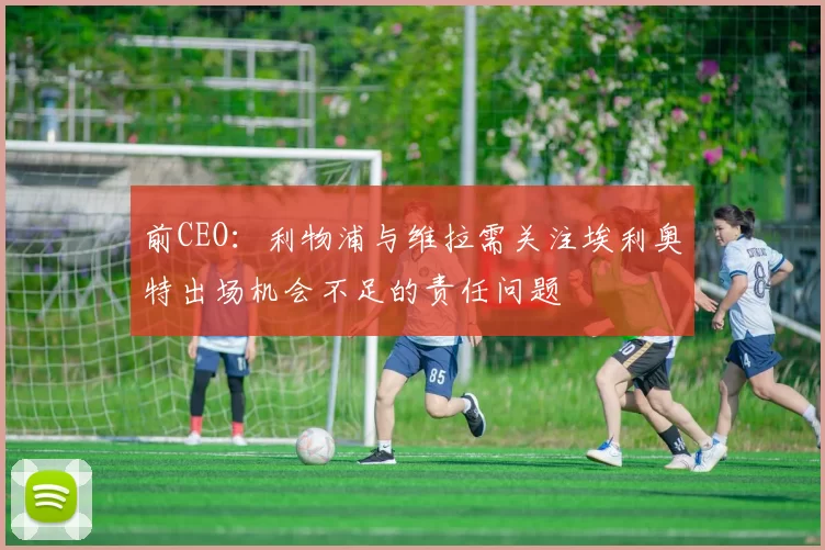 前CEO:利物浦与维拉需关注埃利奥特出场机会不足的责任问题