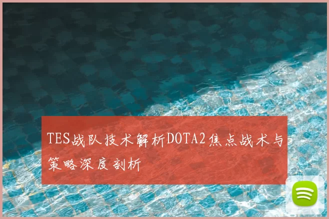 TES战队技术解析DOTA2焦点战术与策略深度剖析