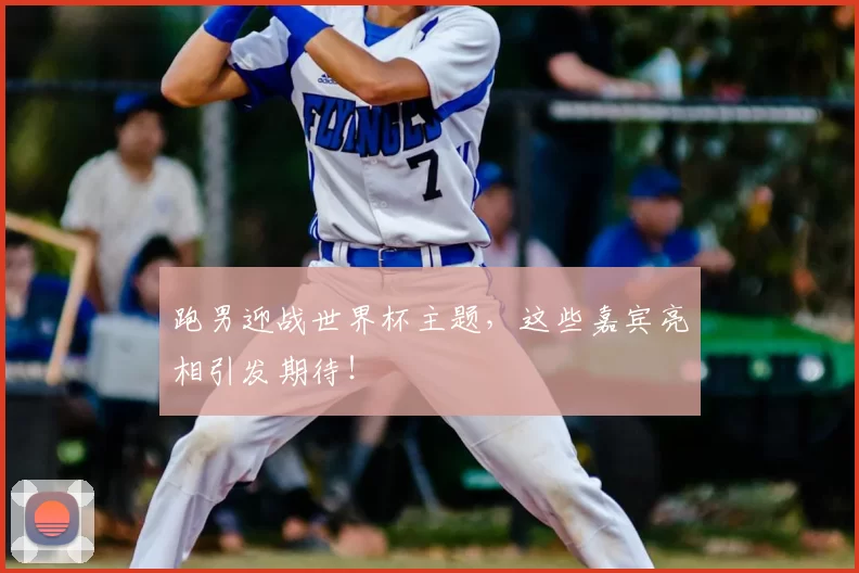 跑男迎战世界杯主题，这些嘉宾亮相引发期待！