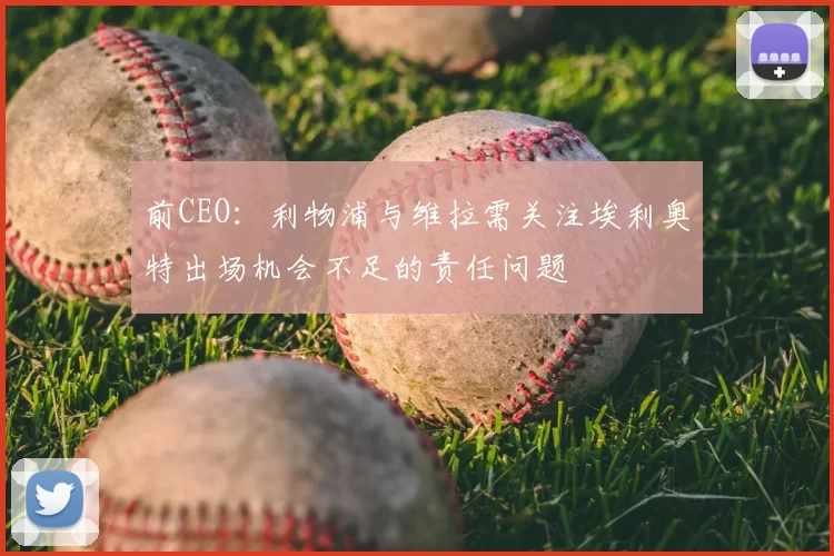 前CEO:利物浦与维拉需关注埃利奥特出场机会不足的责任问题