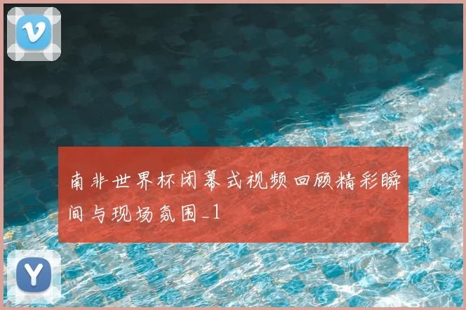 南非世界杯闭幕式视频回顾精彩瞬间与现场氛围_1