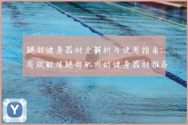 腿部健身器材全解析与使用指南:有效锻炼腿部肌肉的健身器材推荐