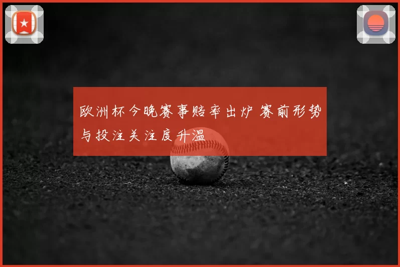 欧洲杯今晚赛事赔率出炉 赛前形势与投注关注度升温