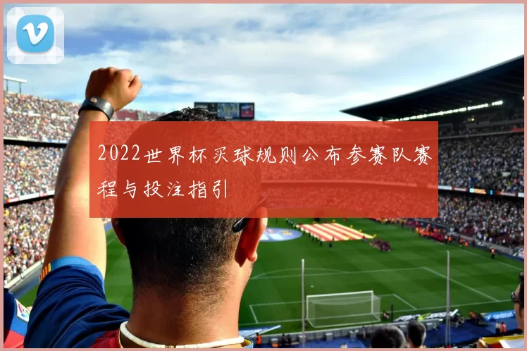 2022世界杯买球规则公布参赛队赛程与投注指引