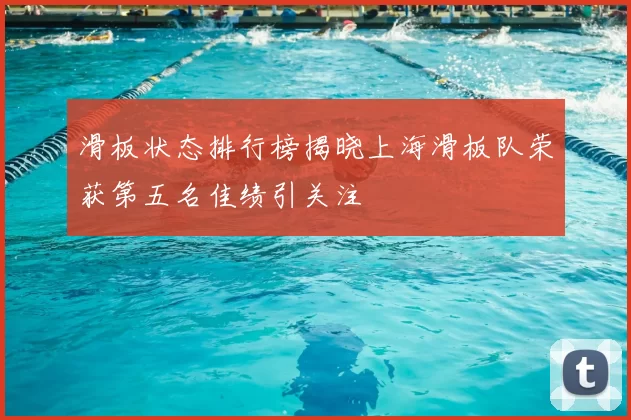 滑板状态排行榜揭晓上海滑板队荣获第五名佳绩引关注