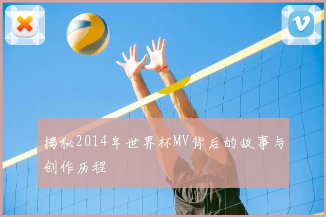 揭秘2014年世界杯MV背后的故事与创作历程