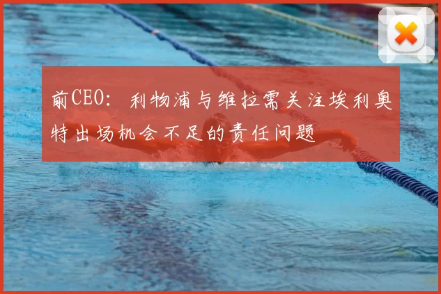 前CEO:利物浦与维拉需关注埃利奥特出场机会不足的责任问题