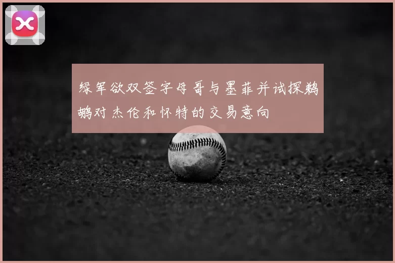 绿军欲双签字母哥与墨菲并试探鹈鹕对杰伦和怀特的交易意向