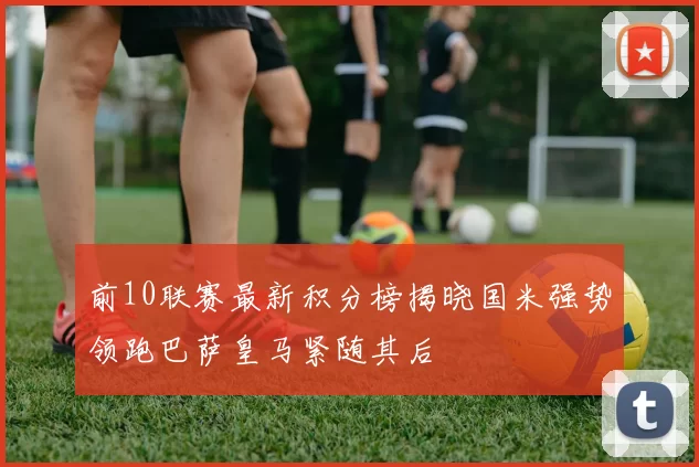 前10联赛最新积分榜揭晓国米强势领跑巴萨皇马紧随其后