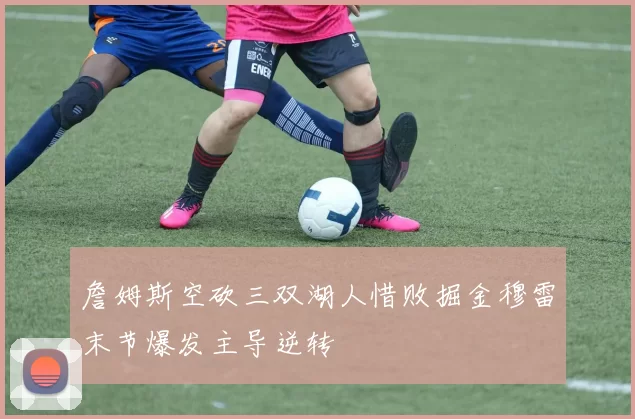 詹姆斯空砍三双湖人惜败掘金穆雷末节爆发主导逆转