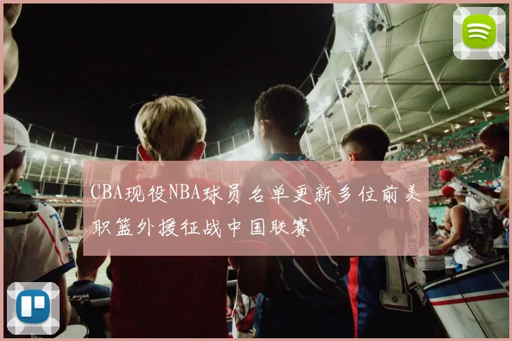 CBA现役NBA球员名单更新多位前美职篮外援征战中国联赛