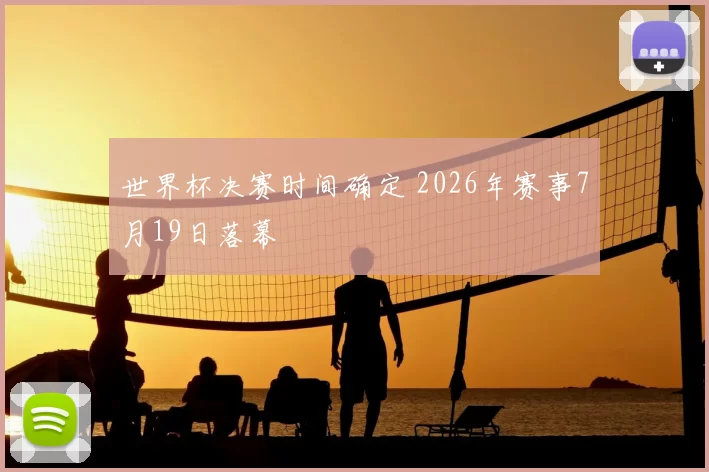 世界杯决赛时间确定 2026年赛事7月19日落幕