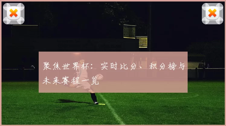 聚焦世界杯：实时比分、积分榜与未来赛程一览