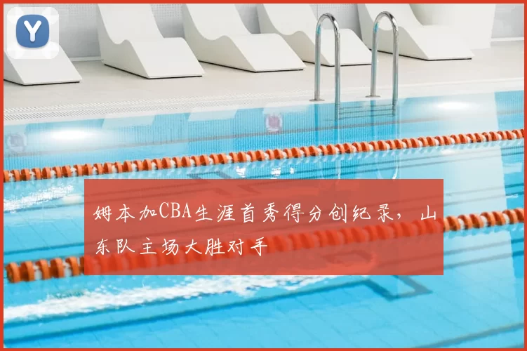 姆本加CBA生涯首秀得分创纪录，山东队主场大胜对手