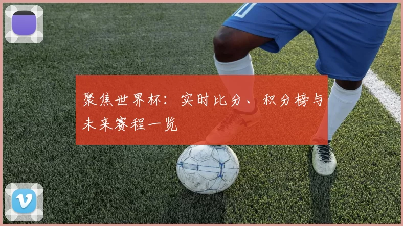 聚焦世界杯：实时比分、积分榜与未来赛程一览