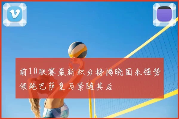前10联赛最新积分榜揭晓国米强势领跑巴萨皇马紧随其后