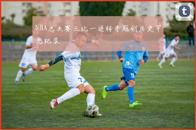 NBA总决赛三比一逆转夺冠创历史罕见纪录
