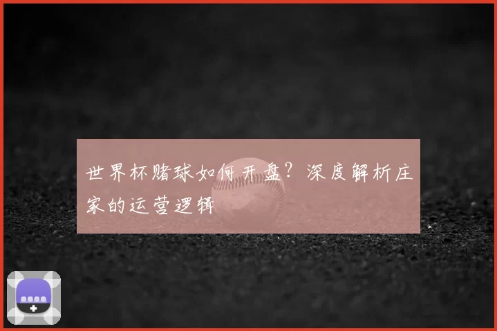 世界杯赌球如何开盘？深度解析庄家的运营逻辑