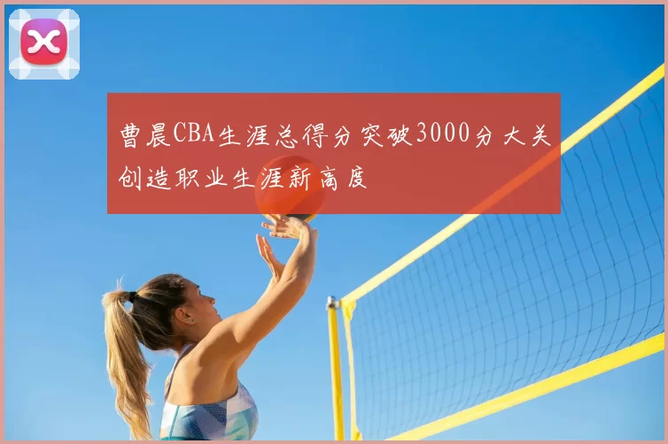 曹晨CBA生涯总得分突破3000分大关创造职业生涯新高度