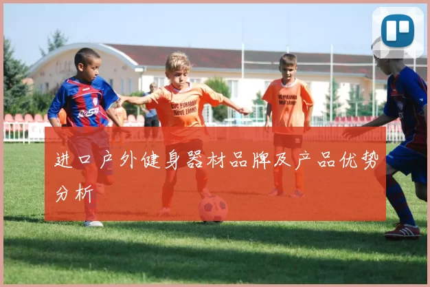 进口户外健身器材品牌及产品优势分析
