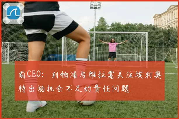 前CEO:利物浦与维拉需关注埃利奥特出场机会不足的责任问题