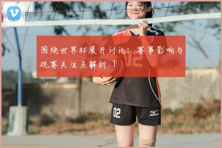围绕世界杯展开讨论：赛事影响与观赛关注点解析_1