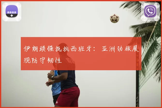 伊朗顽强抵抗西班牙：亚洲劲旅展现防守韧性