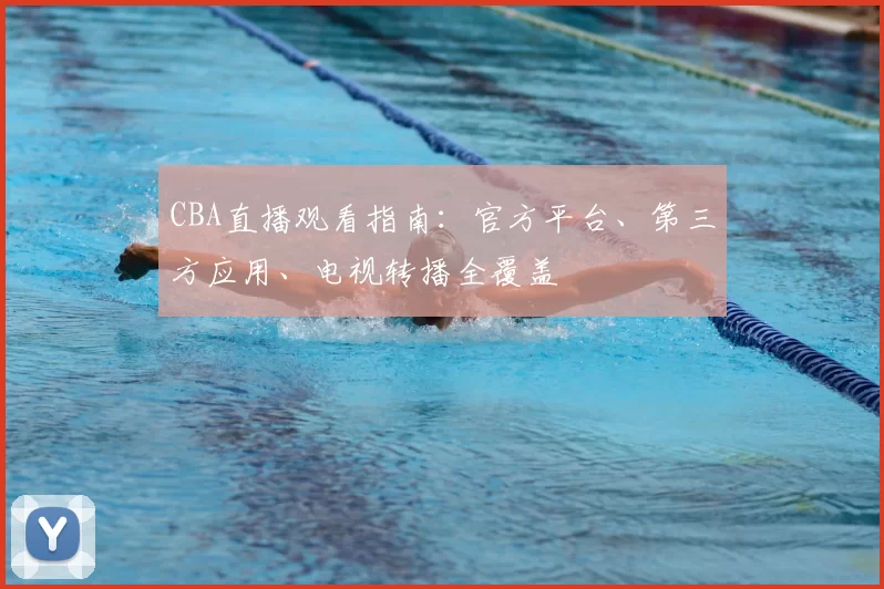CBA直播观看指南:官方平台、第三方应用、电视转播全覆盖